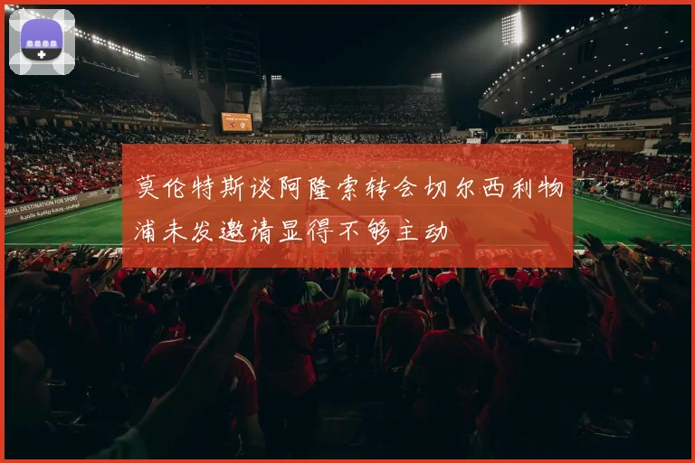 莫伦特斯谈阿隆索转会切尔西利物浦未发邀请显得不够主动