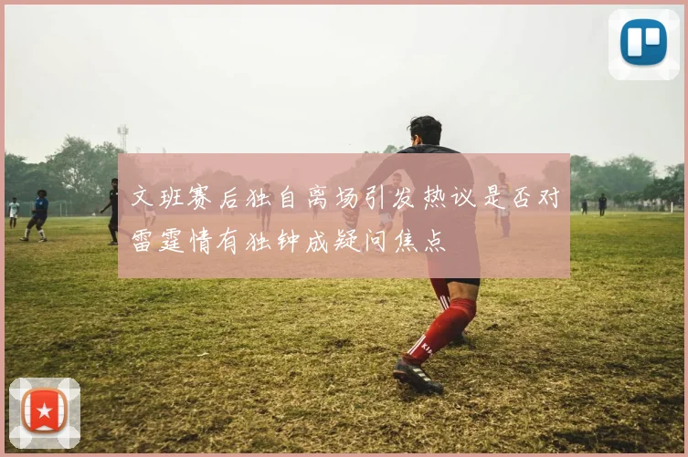 文班赛后独自离场引发热议是否对雷霆情有独钟成疑问焦点