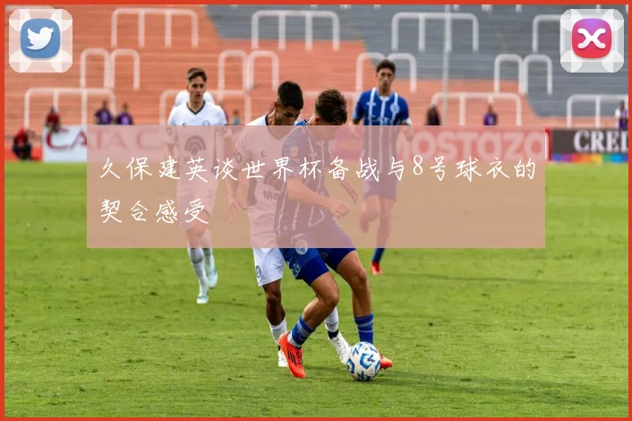 久保建英谈世界杯备战与8号球衣的契合感受