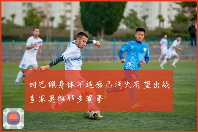 姆巴佩身体不适感已消失有望出战皇家奥维耶多赛事