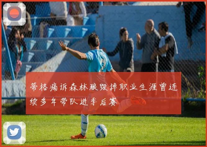 蒂格痛诉森林狼毁掉职业生涯曾连续多年带队进季后赛