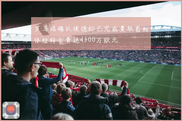 罗马诺确认埃德松已完成曼联首轮体检转会费达4500万欧元