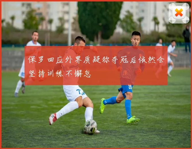 保罗回应外界质疑称夺冠后依然会坚持训练不懈怠