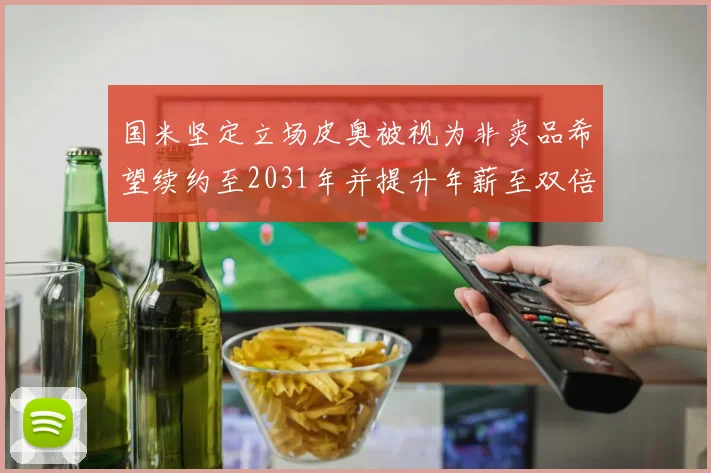 国米坚定立场皮奥被视为非卖品希望续约至2031年并提升年薪至双倍水平