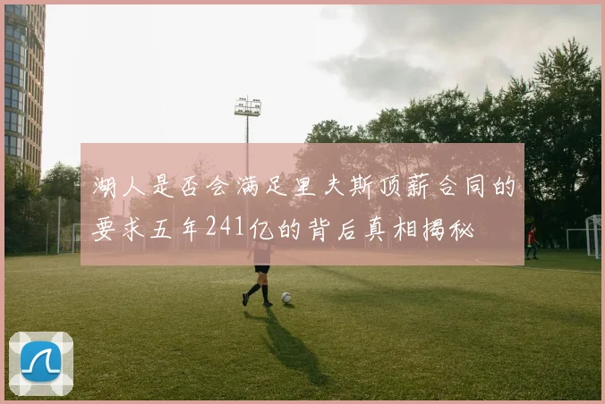 湖人是否会满足里夫斯顶薪合同的要求五年241亿的背后真相揭秘