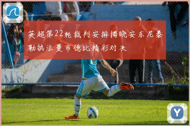 英超第22轮裁判安排揭晓安东尼泰勒执法曼市德比精彩对决