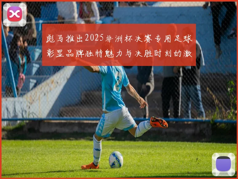彪马推出2025非洲杯决赛专用足球彰显品牌独特魅力与决胜时刻的激情
