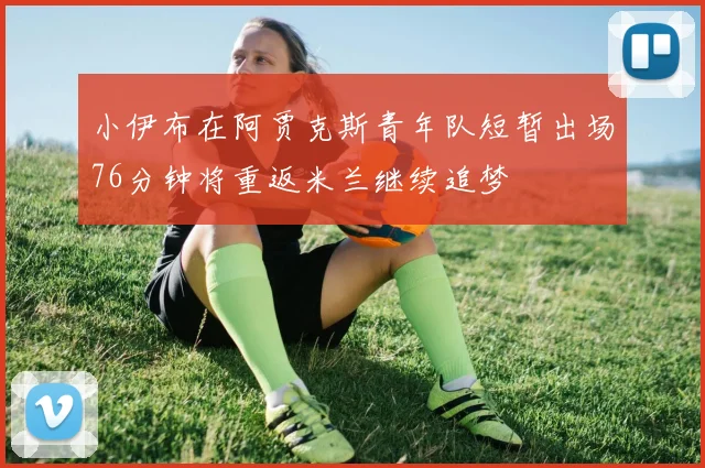 小伊布在阿贾克斯青年队短暂出场76分钟将重返米兰继续追梦