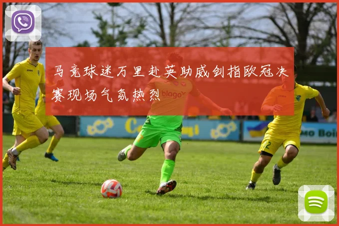 马竞球迷万里赴英助威剑指欧冠决赛现场气氛热烈