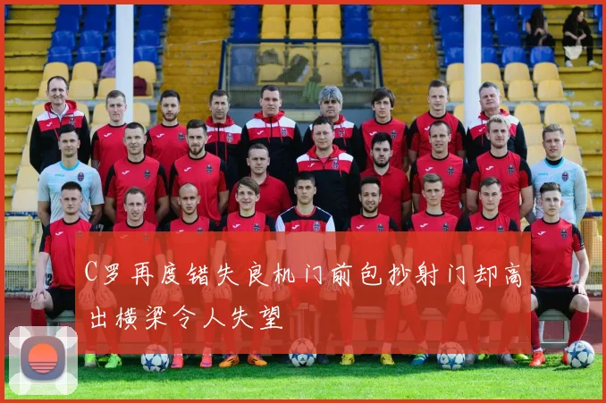 C罗再度错失良机门前包抄射门却高出横梁令人失望