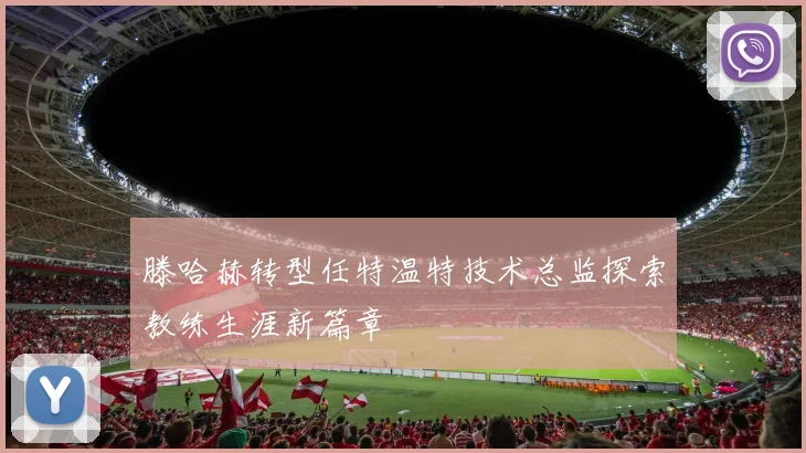 滕哈赫转型任特温特技术总监探索教练生涯新篇章