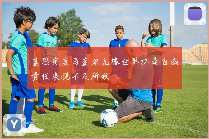 基恩直言马奎尔无缘世界杯是自我责任表现不足所致