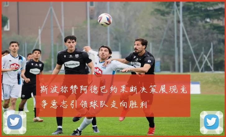 斯波称赞阿德巴约果断决策展现竞争意志引领球队走向胜利