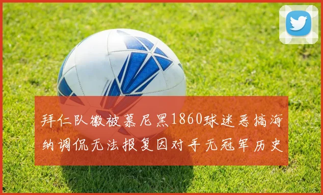 拜仁队徽被慕尼黑1860球迷恶搞海纳调侃无法报复因对手无冠军历史