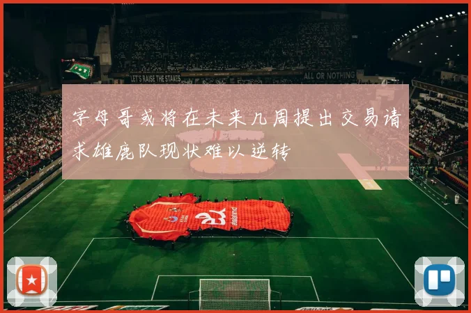 字母哥或将在未来几周提出交易请求雄鹿队现状难以逆转