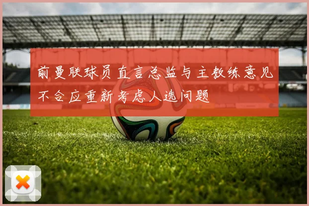 前曼联球员直言总监与主教练意见不合应重新考虑人选问题
