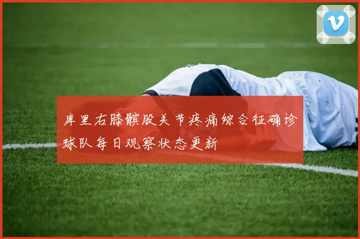 库里右膝髌股关节疼痛综合征确诊球队每日观察状态更新