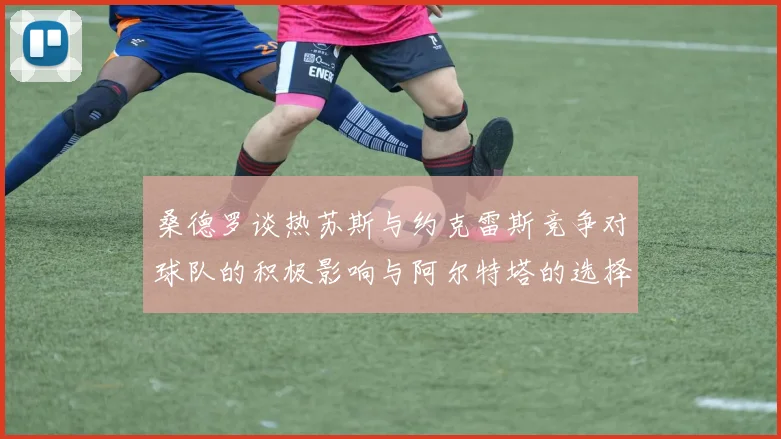 桑德罗谈热苏斯与约克雷斯竞争对球队的积极影响与阿尔特塔的选择难题