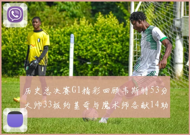 历史总决赛G1精彩回顾韦斯特53分大帅33板约基奇与魔术师各献14助攻