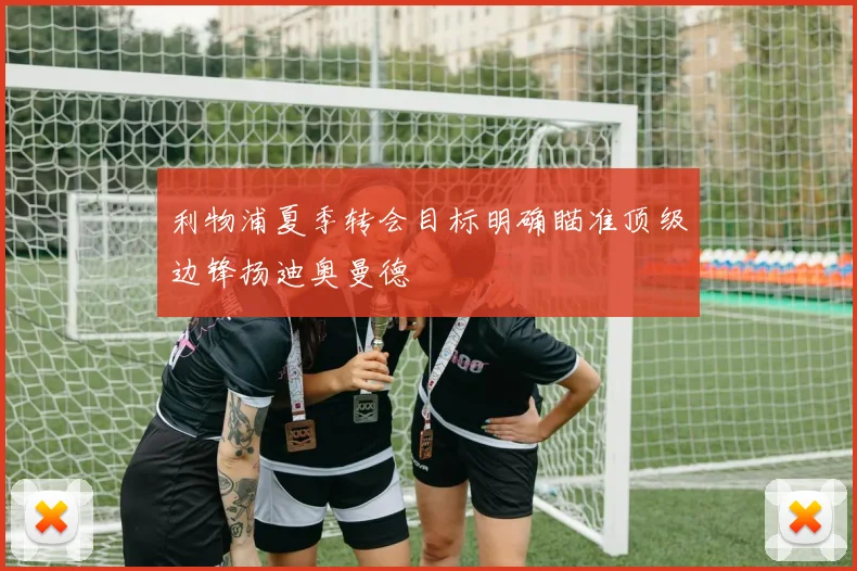 利物浦夏季转会目标明确瞄准顶级边锋扬迪奥曼德