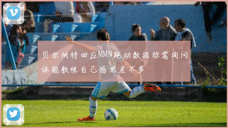 贝尔纳特回应MMN跑动数据称需询问体能教练自己感觉差不多