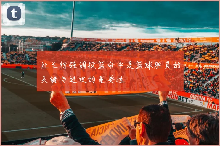杜兰特强调投篮命中是篮球胜负的关键与进攻的重要性