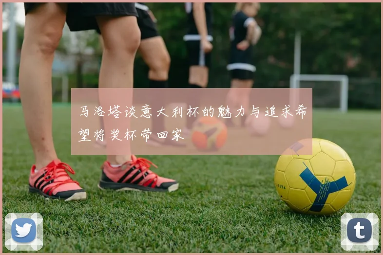 马洛塔谈意大利杯的魅力与追求希望将奖杯带回家