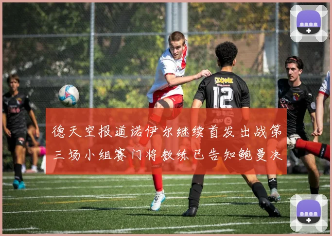 德天空报道诺伊尔继续首发出战第三场小组赛门将教练已告知鲍曼决定