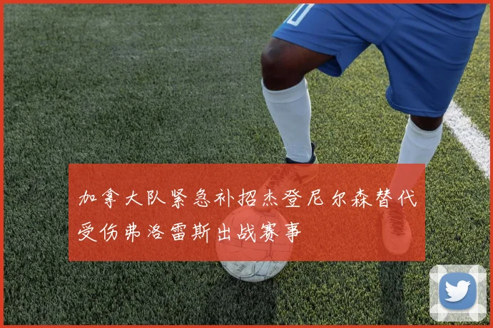 加拿大队紧急补招杰登尼尔森替代受伤弗洛雷斯出战赛事