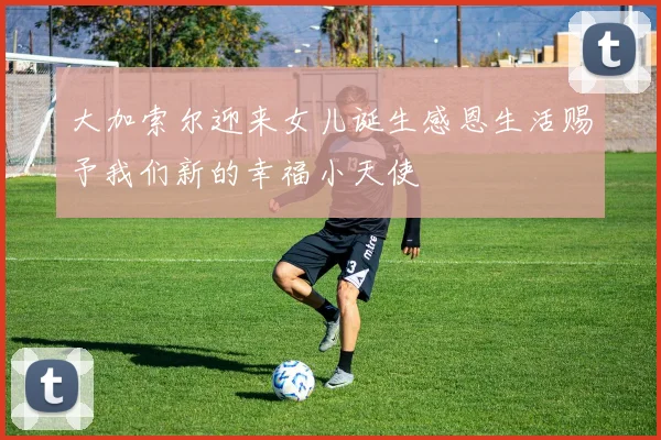 大加索尔迎来女儿诞生感恩生活赐予我们新的幸福小天使