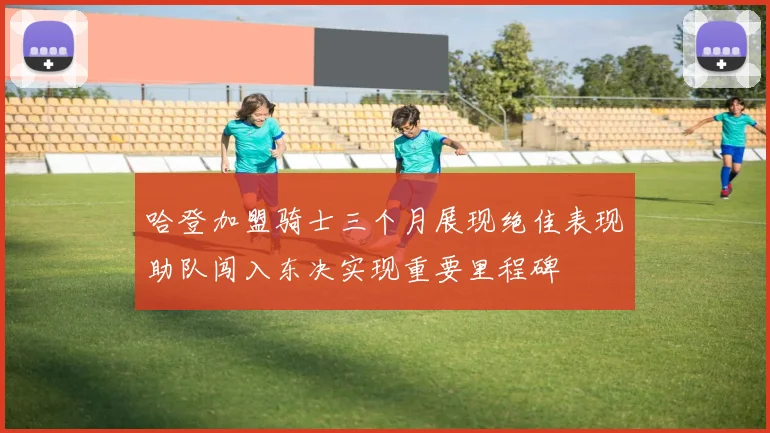 哈登加盟骑士三个月展现绝佳表现助队闯入东决实现重要里程碑