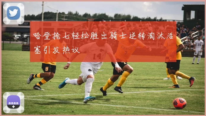 哈登抢七轻松胜出骑士逆转淘汰活塞引发热议