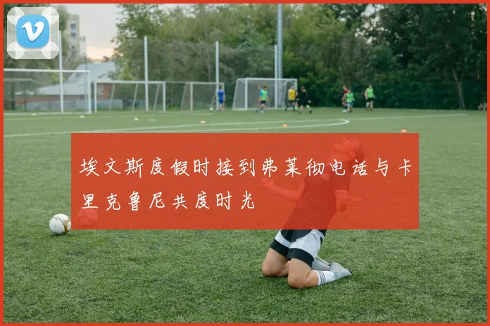 埃文斯度假时接到弗莱彻电话与卡里克鲁尼共度时光