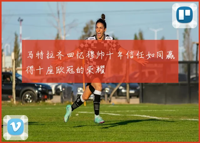 马特拉齐回忆穆帅十年信任如同赢得十座欧冠的荣耀